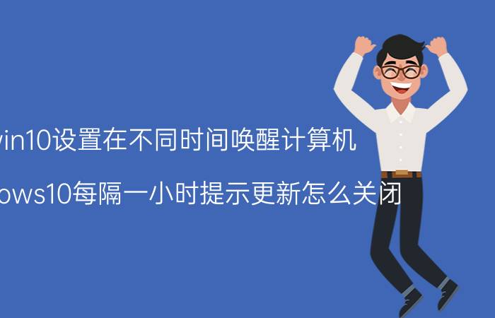 win10设置在不同时间唤醒计算机 windows10每隔一小时提示更新怎么关闭？